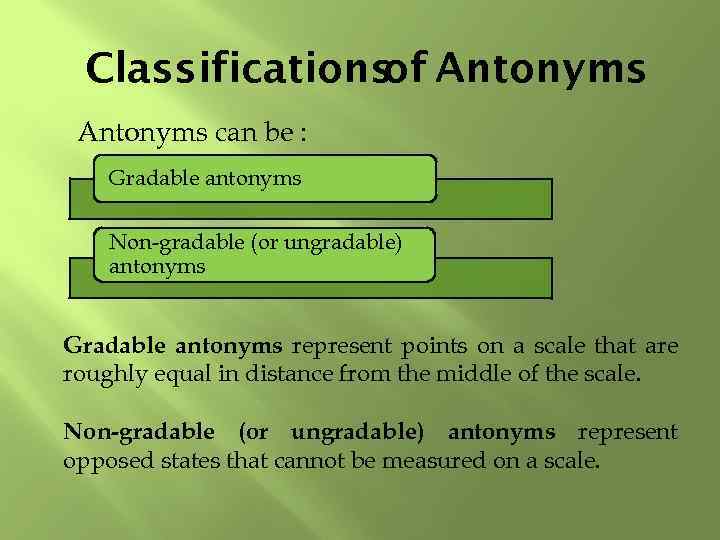 Classifications Antonyms of Antonyms can be : Gradable antonyms Non-gradable (or ungradable) antonyms Gradable
