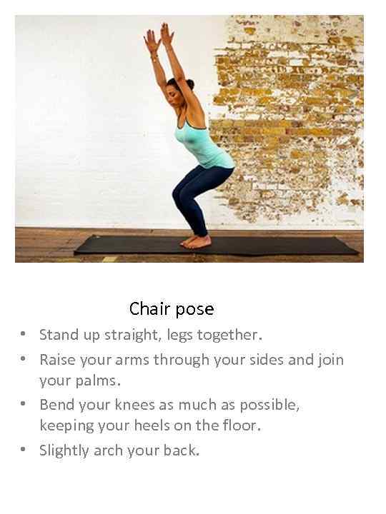 Chair pose • Stand up straight, legs together. • Raise your arms through your