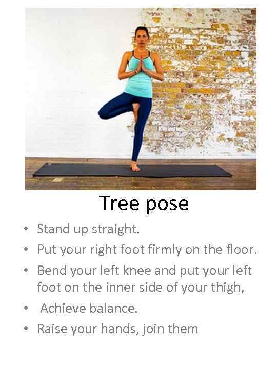 Tree pose • Stand up straight. • Put your right foot firmly on the