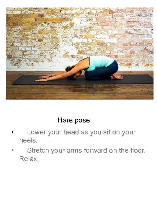 Hare pose • Lower your head as you sit on your heels. • Stretch