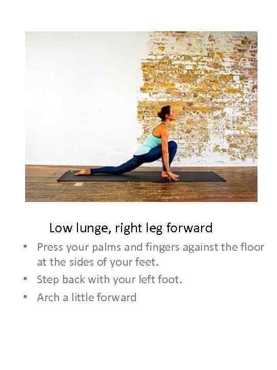 Low lunge, right leg forward • Press your palms and fingers against the floor