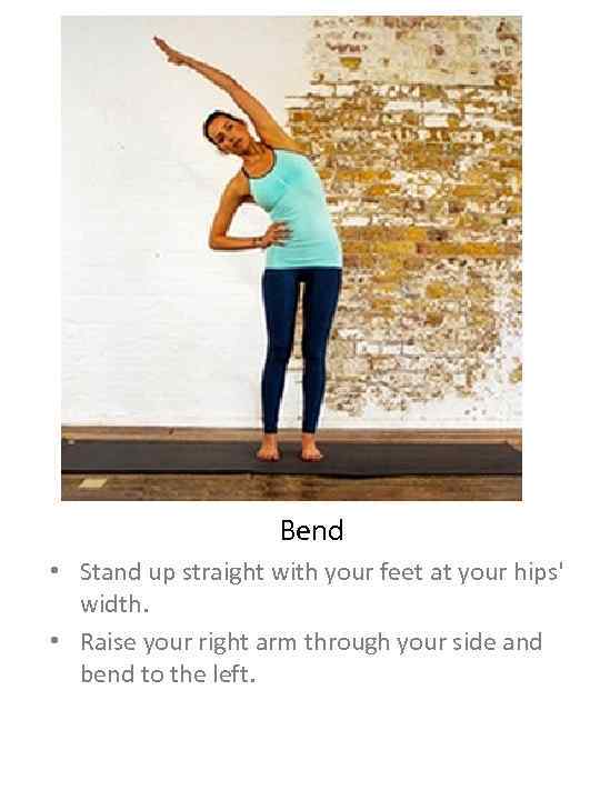 Bend • Stand up straight with your feet at your hips' width. • Raise