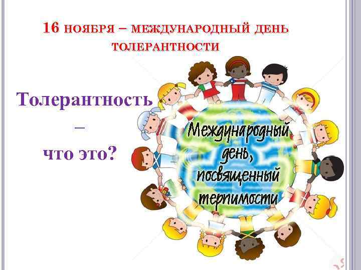 16 НОЯБРЯ – МЕЖДУНАРОДНЫЙ ДЕНЬ ТОЛЕРАНТНОСТИ Толерантность – что это? 