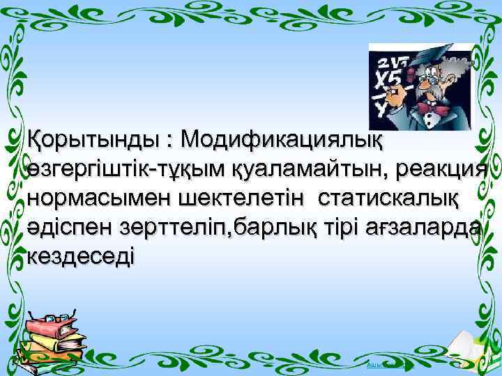 Қорытынды : Модификациялық өзгергіштік-тұқым қуаламайтын, реакция нормасымен шектелетін статискалық әдіспен зерттеліп, барлық тірі ағзаларда