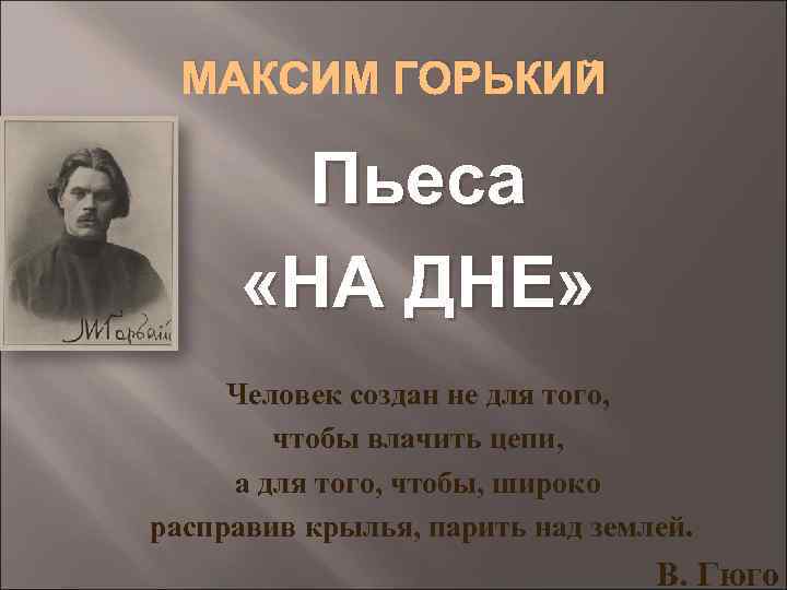 МАКСИМ ГОРЬКИЙ Пьеса «НА ДНЕ» Человек создан не для того, чтобы влачить цепи, а