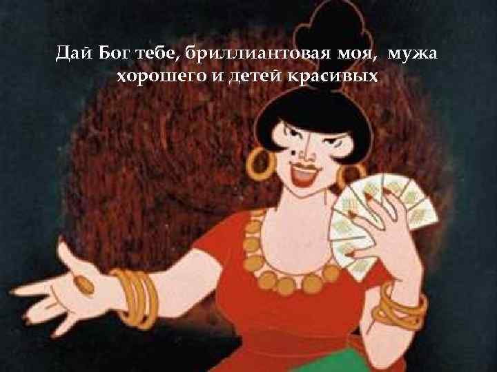 Дай Бог тебе, бриллиантовая моя, мужа хорошего и детей красивых 
