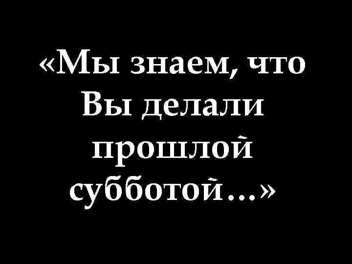  «Мы знаем, что Вы делали прошлой субботой…» 