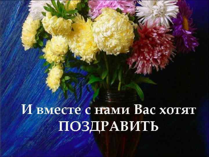 И вместе с нами Вас хотят ПОЗДРАВИТЬ 
