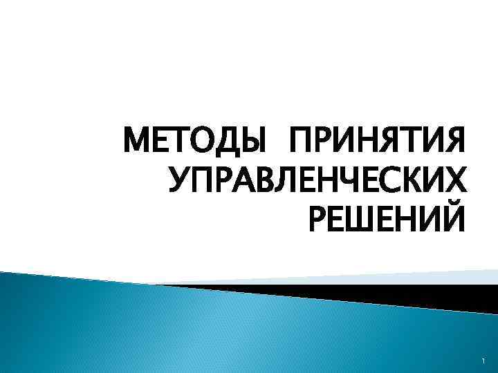 МЕТОДЫ ПРИНЯТИЯ УПРАВЛЕНЧЕСКИХ РЕШЕНИЙ 1 