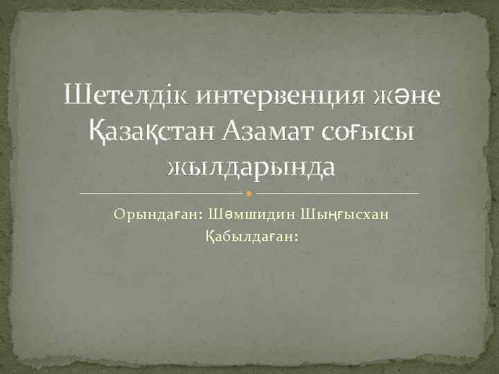Шетелдік интервенция және Қазақстан Азамат соғысы жылдарында Орындаған: Шәмшидин Шыңғысхан Қабылдаған: 