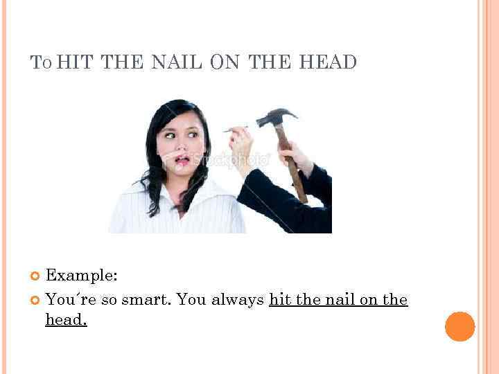 TO HIT THE NAIL ON THE HEAD Example: You´re so smart. You always hit