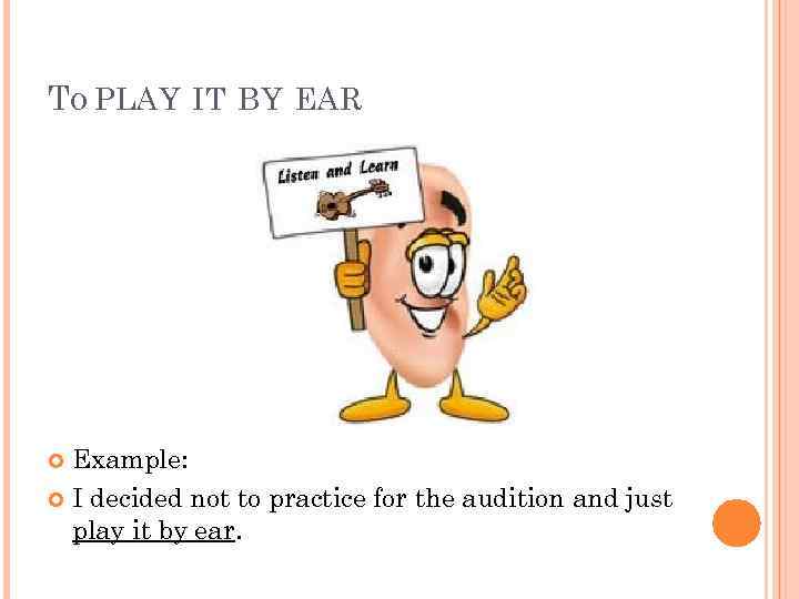 TO PLAY IT BY EAR Example: I decided not to practice for the audition