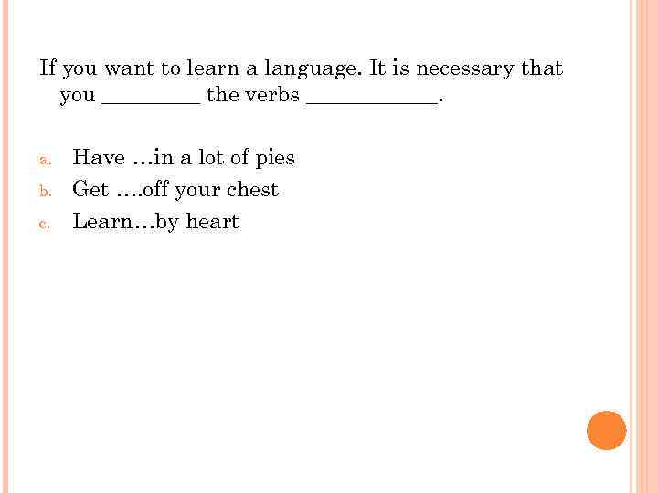 If you want to learn a language. It is necessary that you _____ the