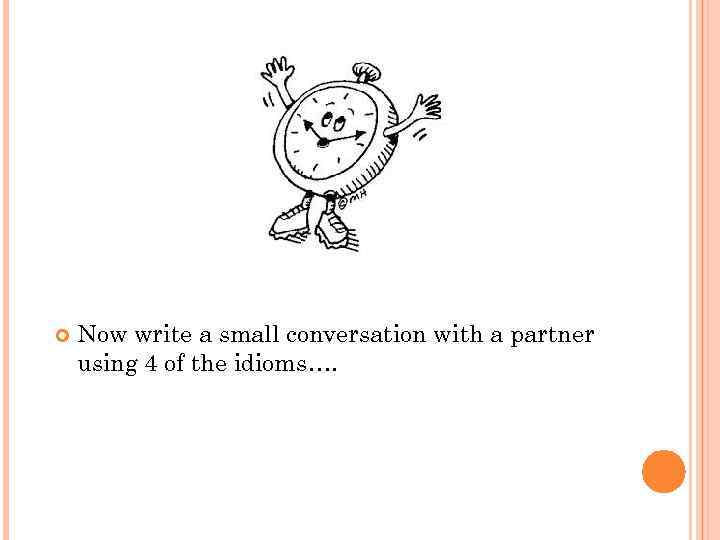  Now write a small conversation with a partner using 4 of the idioms….