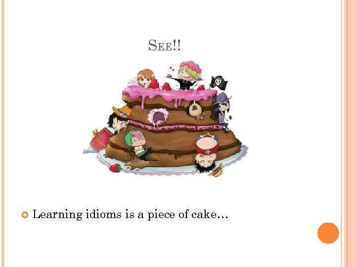 SEE!! Learning idioms is a piece of cake… 
