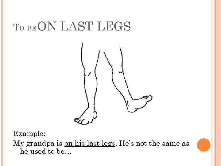 TO BE ON LAST LEGS Example: My grandpa is on his last legs. He’s