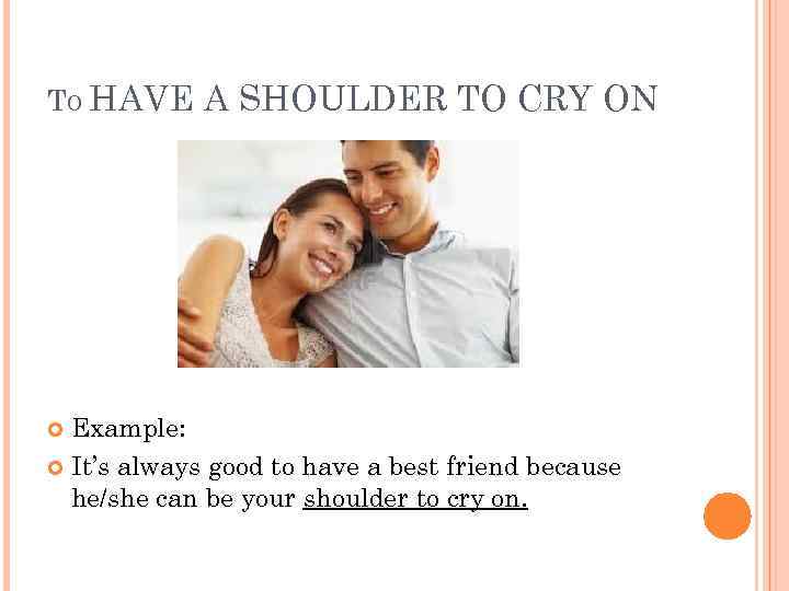 TO HAVE A SHOULDER TO CRY ON Example: It’s always good to have a