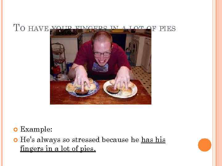 TO HAVE YOUR FINGERS IN A LOT OF PIES Example: He’s always so stressed
