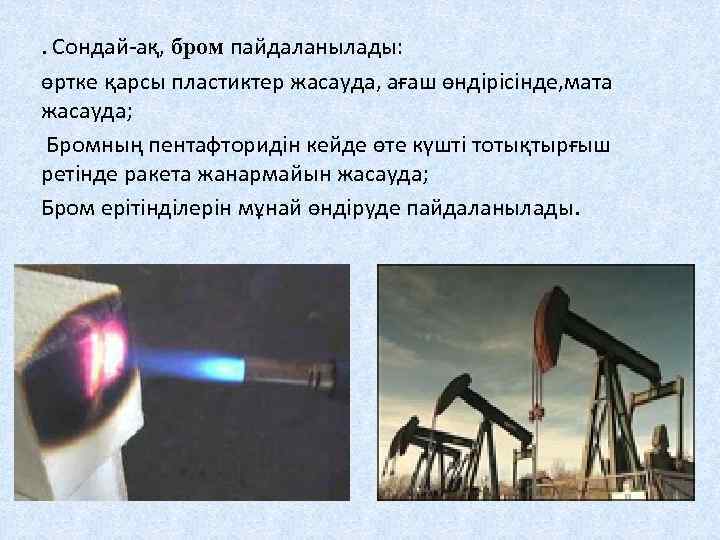 . Сондай-ақ, бром пайдаланылады: өртке қарсы пластиктер жасауда, ағаш өндірісінде, мата жасауда; Бромның пентафторидін