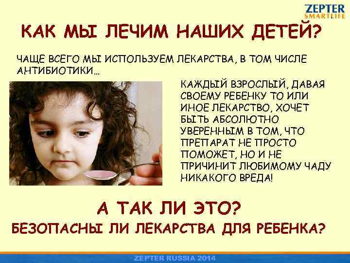 КАК МЫ ЛЕЧИМ НАШИХ ДЕТЕЙ? ЧАЩЕ ВСЕГО МЫ ИСПОЛЬЗУЕМ ЛЕКАРСТВА, В ТОМ ЧИСЛЕ АНТИБИОТИКИ…