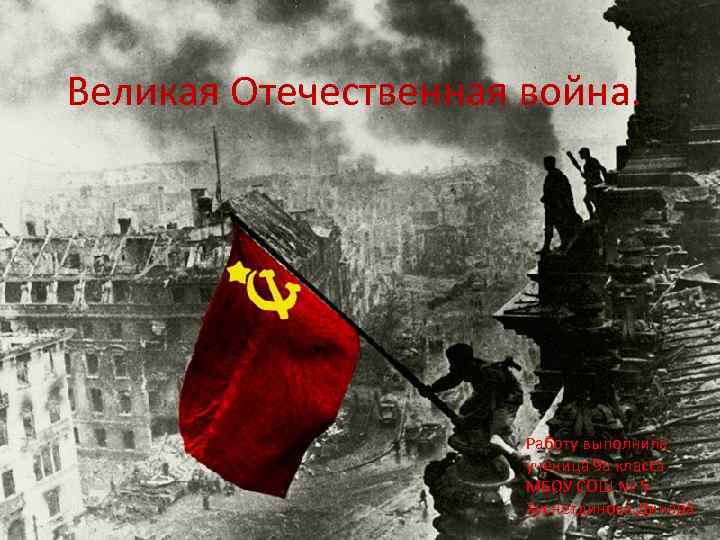 Великая Отечественная война. Работу выполнила ученица 9 а класса МБОУ СОШ № 5 Хуснетдинова