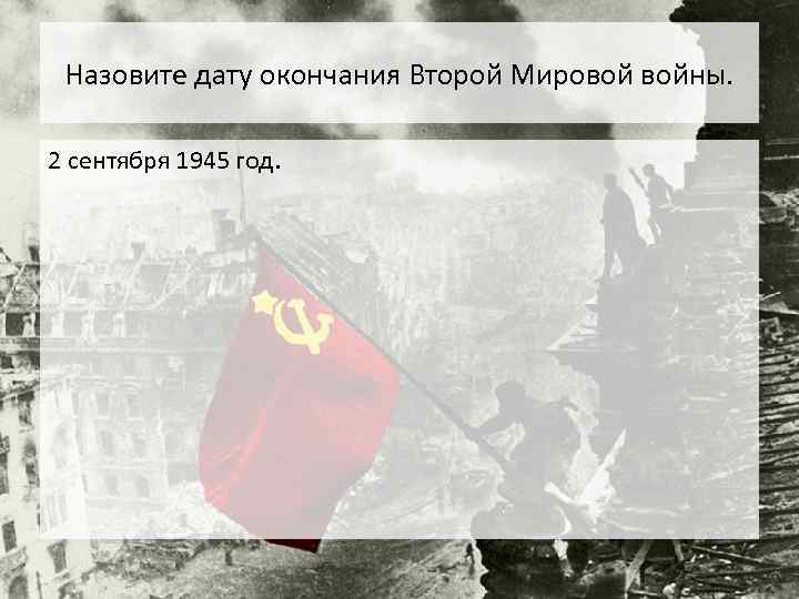 Назовите дату окончания Второй Мировой войны. 2 сентября 1945 год. 