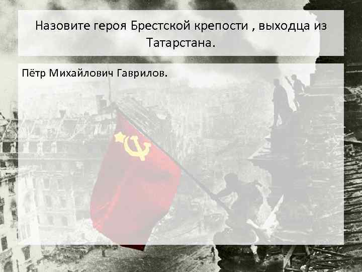 Назовите героя Брестской крепости , выходца из Татарстана. Пётр Михайлович Гаврилов. 