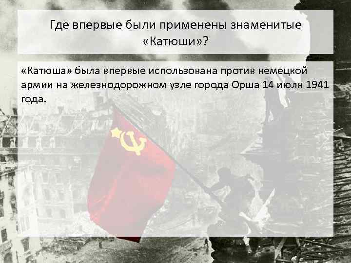 Где впервые были применены знаменитые «Катюши» ? «Катюша» была впервые использована против немецкой армии