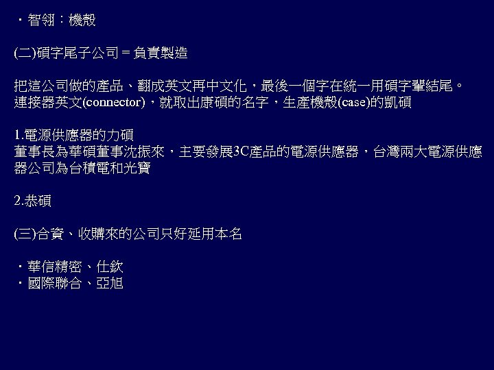 ．智翎：機殼 (二)碩字尾子公司 = 負責製造 把這公司做的產品、翻成英文再中文化，最後一個字在統一用碩字輩結尾。 連接器英文(connector)，就取出康碩的名字，生產機殼(case)的凱碩 1. 電源供應器的力碩 董事長為華碩董事沈振來，主要發展 3 C產品的電源供應器，台灣兩大電源供應 器公司為台積電和光寶 2. 恭碩