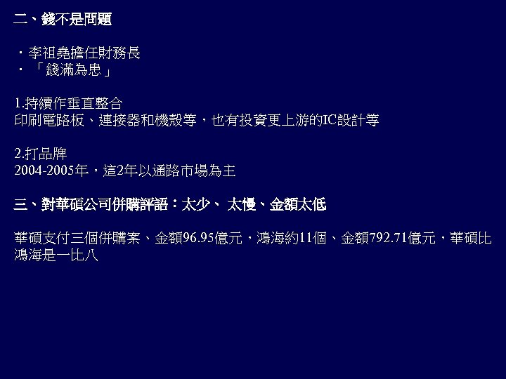 二、錢不是問題 ．李祖堯擔任財務長 ． 「錢滿為患」 1. 持續作垂直整合 印刷電路板、連接器和機殼等，也有投資更上游的IC設計等 2. 打品牌 2004 -2005年，這 2年以通路市場為主 三、對華碩公司併購評語：太少、 太慢、金額太低