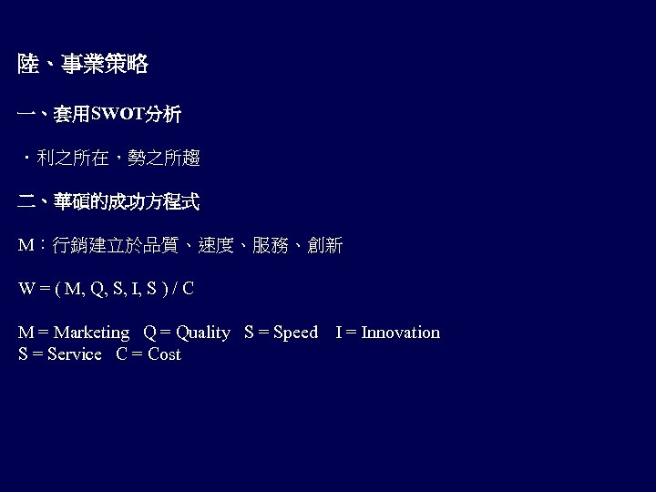 陸、事業策略 一、套用SWOT分析 ．利之所在，勢之所趨 二、華碩的成功方程式 M：行銷建立於品質、速度、服務、創新 W = ( M, Q, S, I, S )