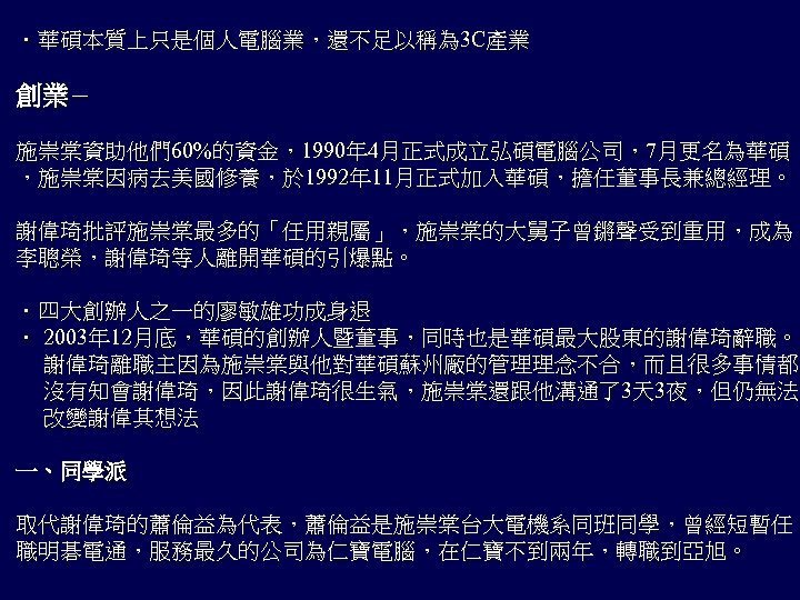 ．華碩本質上只是個人電腦業，還不足以稱為 3 C產業 創業－ 施崇棠資助他們 60%的資金，1990年 4月正式成立弘碩電腦公司，7月更名為華碩 ，施崇棠因病去美國修養，於 1992年 11月正式加入華碩，擔任董事長兼總經理。 謝偉琦批評施崇棠最多的「任用親屬」，施崇棠的大舅子曾鏘聲受到重用，成為 李聰榮，謝偉琦等人離開華碩的引爆點。 ．四大創辦人之一的廖敏雄功成身退 ．
