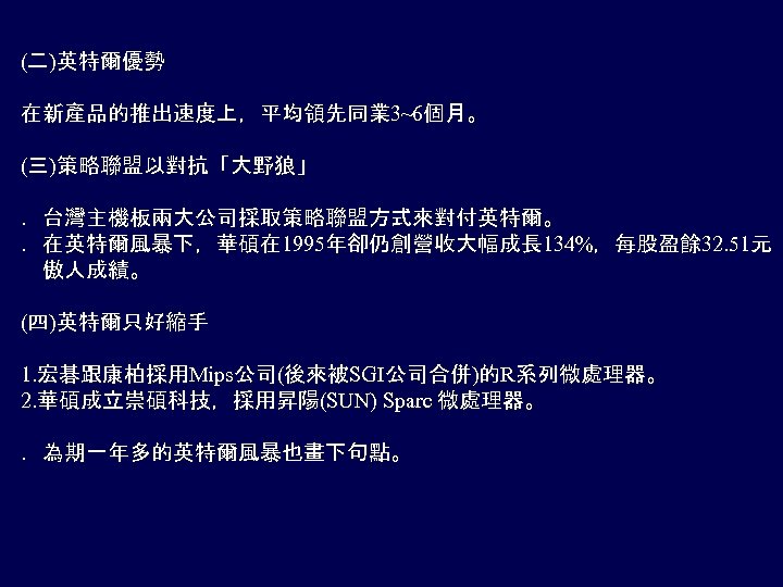 (二)英特爾優勢 在新產品的推出速度上，平均領先同業 3~6個月。 (三)策略聯盟以對抗「大野狼」 ．台灣主機板兩大公司採取策略聯盟方式來對付英特爾。 ．在英特爾風暴下，華碩在 1995年卻仍創營收大幅成長 134%，每股盈餘 32. 51元 傲人成績。 (四)英特爾只好縮手 1. 宏碁跟康柏採用Mips公司(後來被SGI公司合併)的R系列微處理器。