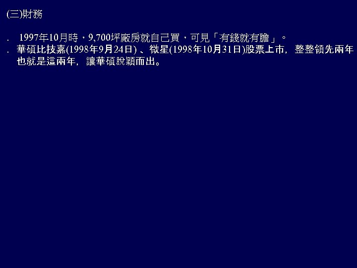 (三)財務 ． 1997年 10月時，9, 700坪廠房就自己買，可見「有錢就有膽」。 ．華碩比技嘉(1998年 9月24日) 、微星(1998年 10月31日)股票上市，整整領先兩年 　也就是這兩年，讓華碩脫穎而出。 