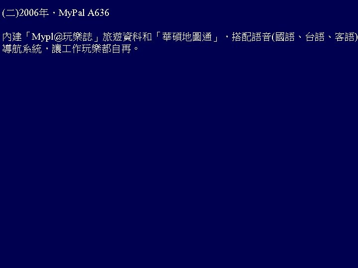 (二)2006年，My. Pal A 636 內建「Mypl@玩樂誌」旅遊資料和「華碩地圖通」，搭配語音(國語、台語、客語) 導航系統，讓 作玩樂都自再。 