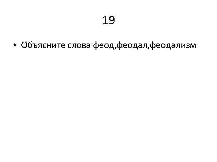 19 • Объясните слова феод, феодализм 