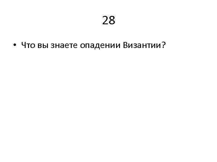 28 • Что вы знаете опадении Византии? 