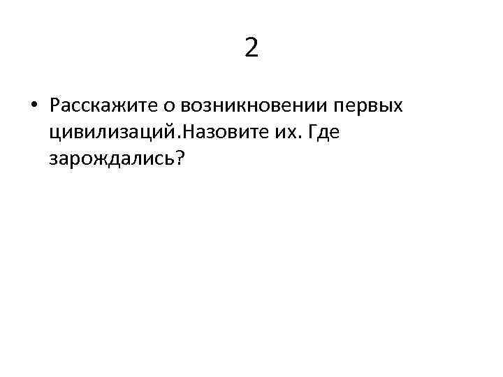 2 • Расскажите о возникновении первых цивилизаций. Назовите их. Где зарождались? 