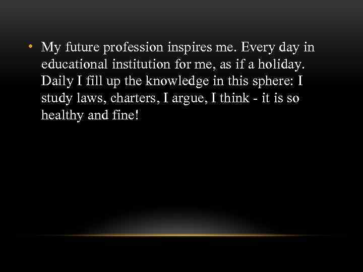  • My future profession inspires me. Every day in educational institution for me,