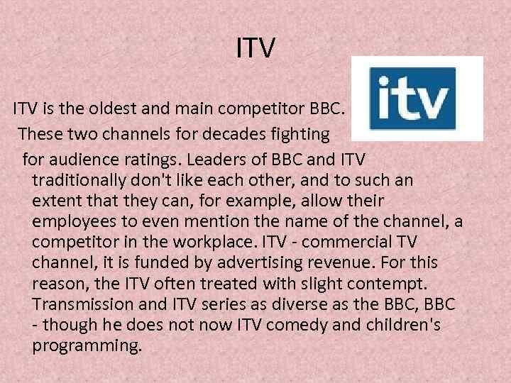 ITV is the oldest and main competitor BBC. These two channels for decades fighting