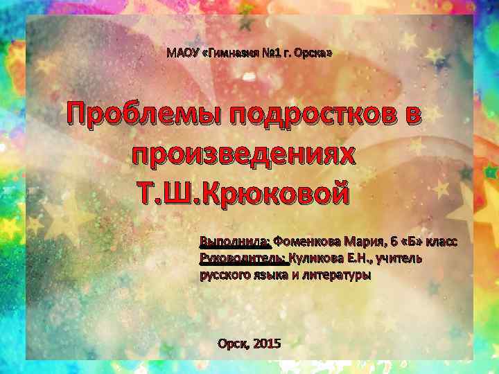 МАОУ «Гимназия № 1 г. Орска» Проблемы подростков в произведениях Т. Ш. Крюковой Выполнила: