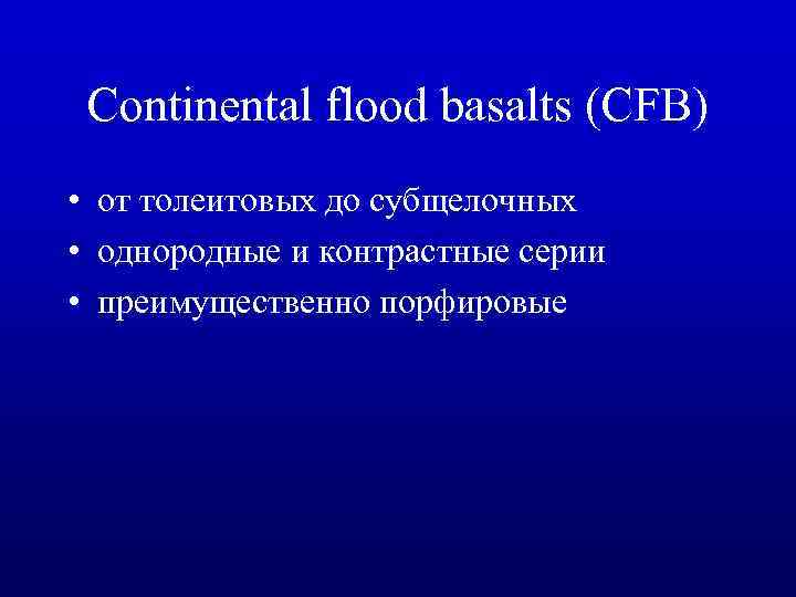 Continental flood basalts (CFB) • от толеитовых до субщелочных • однородные и контрастные серии