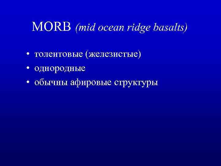 MORB (mid ocean ridge basalts) • толеитовые (железистые) • однородные • обычны афировые структуры