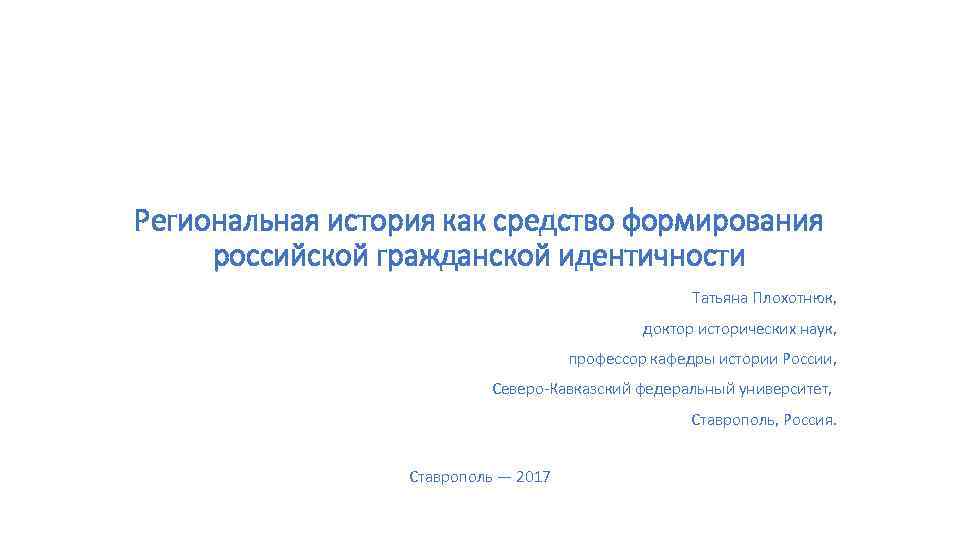 Региональная история как средство формирования российской гражданской идентичности Татьяна Плохотнюк, доктор исторических наук, профессор