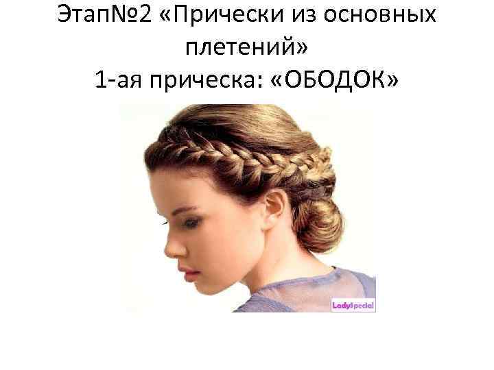 Этап№ 2 «Прически из основных плетений» 1 -ая прическа: «ОБОДОК» 