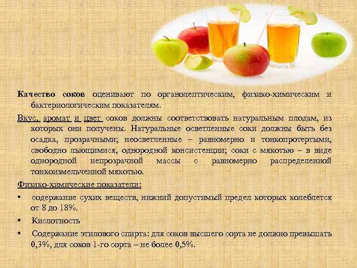 Качество соков оценивают по органолептическим, физико-химическим и бактериологическим показателям. Вкус, аромат и цвет соков