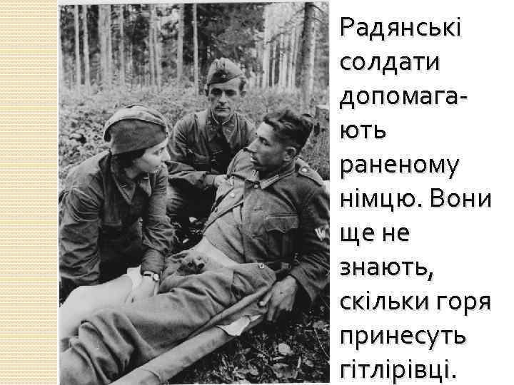 Радянські солдати допомагають раненому німцю. Вони ще не знають, скільки горя принесуть гітлірівці. 