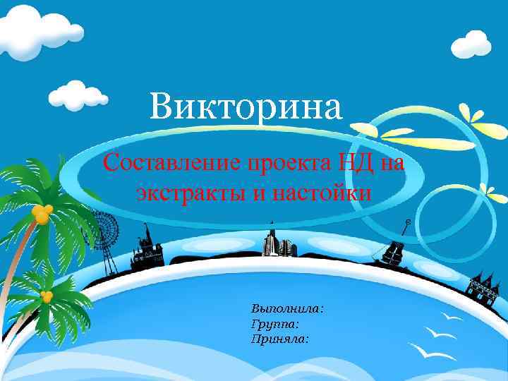 Викторина Составление проекта НД на экстракты и настойки Выполнила: Группа: Приняла: 