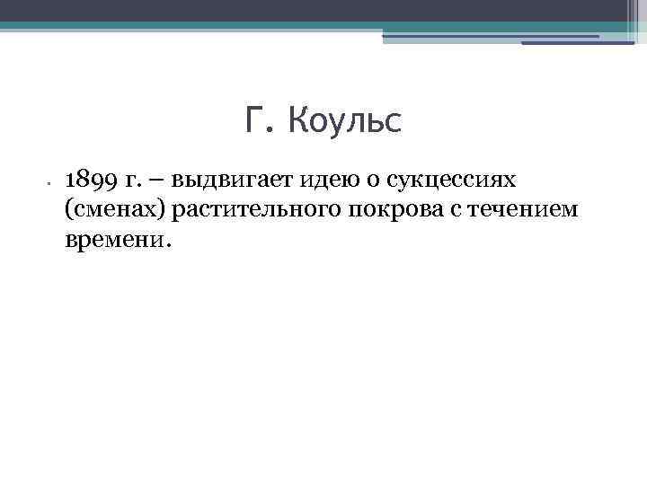 Г. Коульс • 1899 г. – выдвигает идею о сукцессиях (сменах) растительного покрова с
