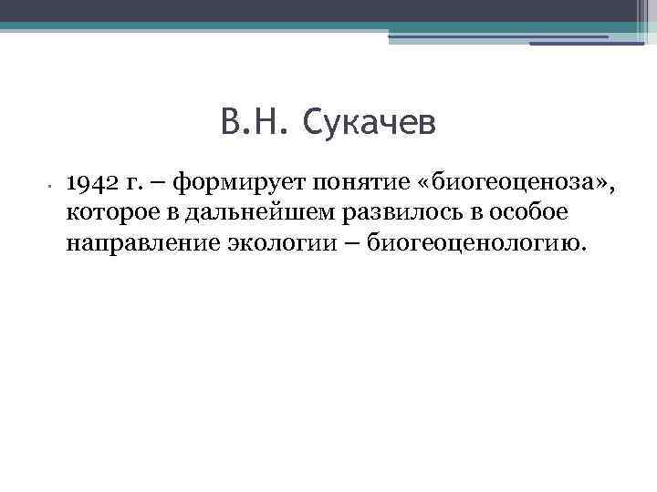 В. Н. Сукачев • 1942 г. – формирует понятие «биогеоценоза» , которое в дальнейшем